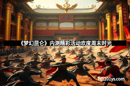 《梦幻昆仑》内测精彩活动欢度周末时光